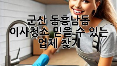 군산 동흥남동 이사청소: 믿을 수 있는 업체 찾기