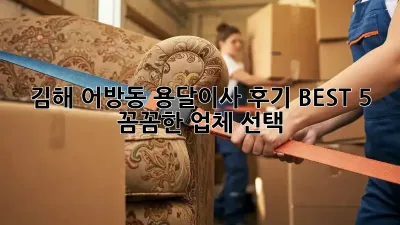 김해 어방동 용달이사 후기 BEST 5: 꼼꼼한 업체 선택!